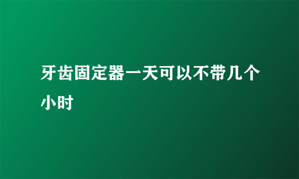 牙齿固定器一天可以不带几个小时