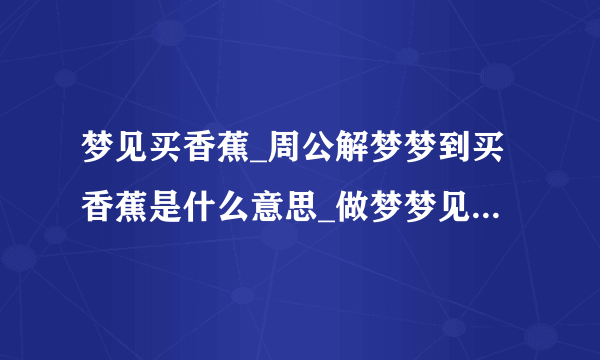 梦见买香蕉_周公解梦梦到买香蕉是什么意思_做梦梦见买香蕉好不好_飞外网