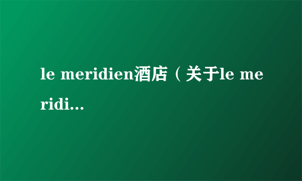 le meridien酒店（关于le meridien酒店的简介）