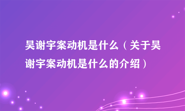 吴谢宇案动机是什么（关于吴谢宇案动机是什么的介绍）