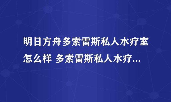 明日方舟多索雷斯私人水疗室怎么样 多索雷斯私人水疗室家具介绍