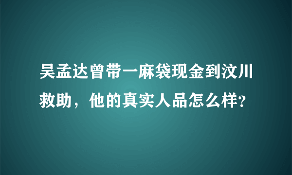 吴孟达曾带一麻袋现金到汶川救助，他的真实人品怎么样？