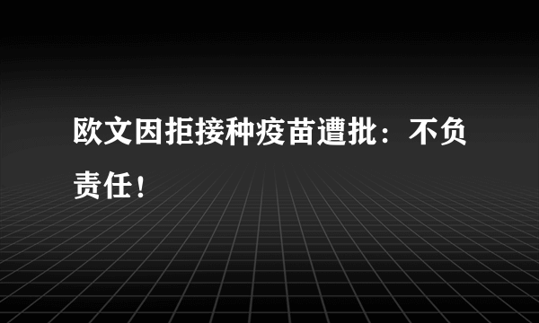 欧文因拒接种疫苗遭批：不负责任！