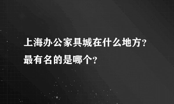 上海办公家具城在什么地方？最有名的是哪个？