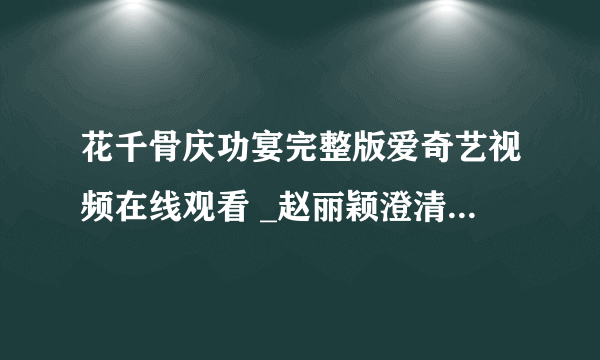 花千骨庆功宴完整版爱奇艺视频在线观看 _赵丽颖澄清和霍建华绯闻-飞外网