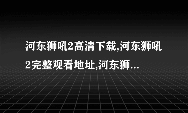 河东狮吼2高清下载,河东狮吼2完整观看地址,河东狮吼2在线观看