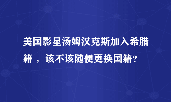 美国影星汤姆汉克斯加入希腊籍 ，该不该随便更换国籍？