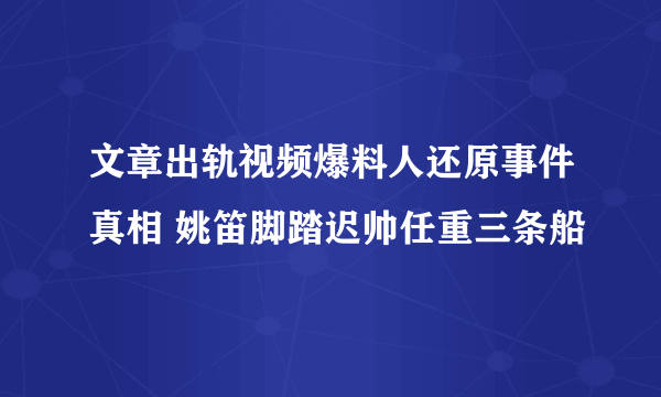 文章出轨视频爆料人还原事件真相 姚笛脚踏迟帅任重三条船