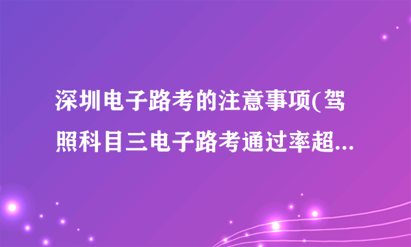 深圳电子路考的注意事项(驾照科目三电子路考通过率超50%)