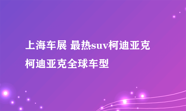 上海车展 最热suv柯迪亚克 柯迪亚克全球车型