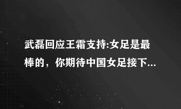 武磊回应王霜支持:女足是最棒的，你期待中国女足接下来的表现吗？