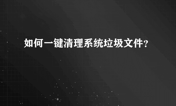 如何一键清理系统垃圾文件？