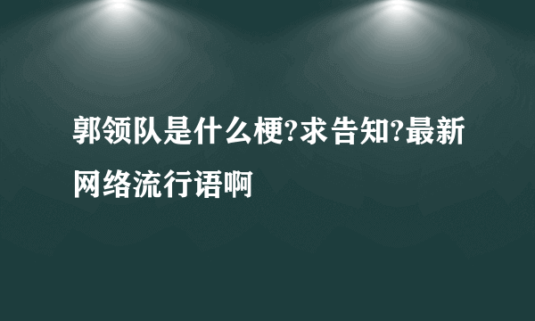 郭领队是什么梗?求告知?最新网络流行语啊