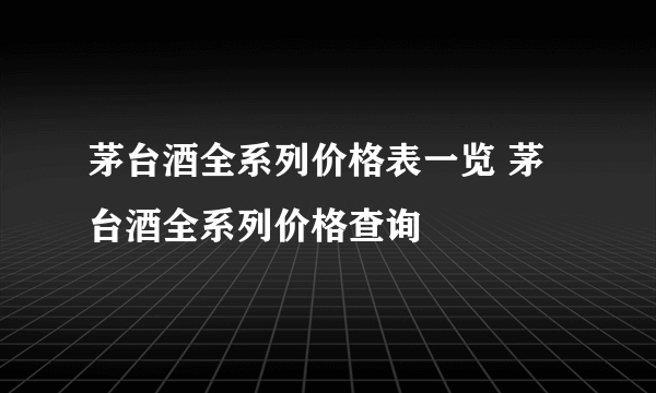 茅台酒全系列价格表一览 茅台酒全系列价格查询