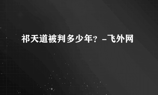 祁天道被判多少年？-飞外网