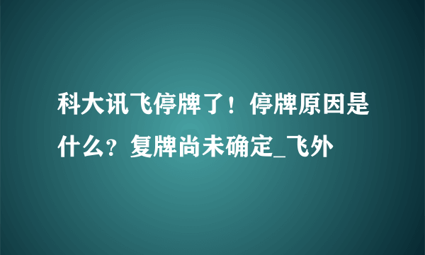 科大讯飞停牌了！停牌原因是什么？复牌尚未确定_飞外