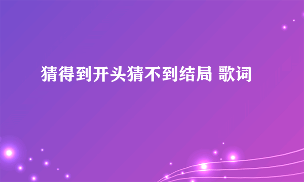 猜得到开头猜不到结局 歌词