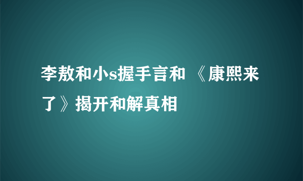 李敖和小s握手言和 《康熙来了》揭开和解真相