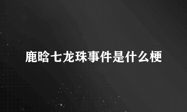 鹿晗七龙珠事件是什么梗