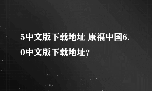 5中文版下载地址 康福中国6.0中文版下载地址？