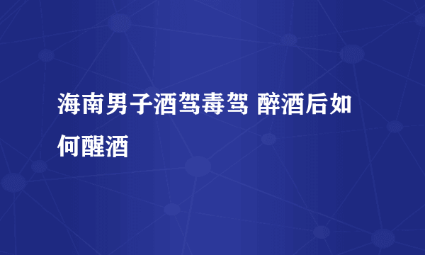 海南男子酒驾毒驾 醉酒后如何醒酒