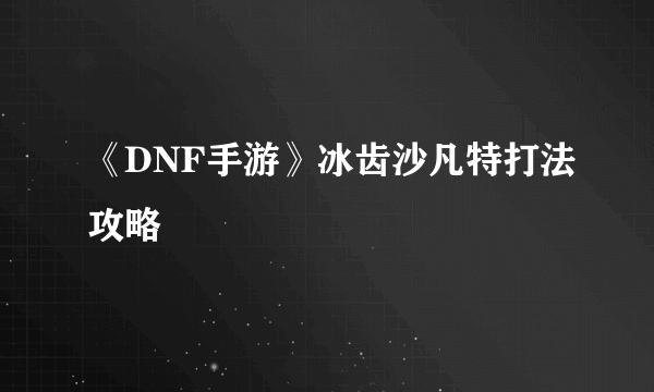 《DNF手游》冰齿沙凡特打法攻略