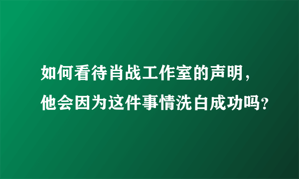 如何看待肖战工作室的声明，他会因为这件事情洗白成功吗？