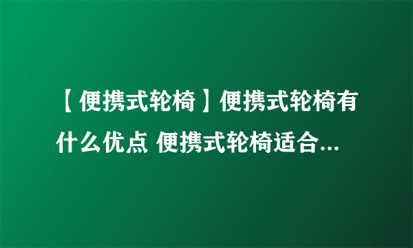 【便携式轮椅】便携式轮椅有什么优点 便携式轮椅适合老年人用吗