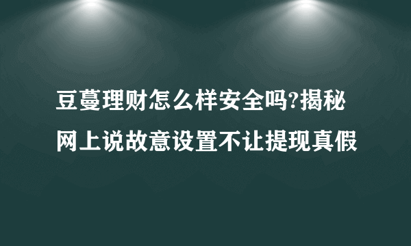 豆蔓理财怎么样安全吗?揭秘网上说故意设置不让提现真假