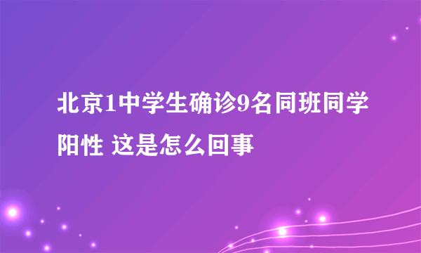 北京1中学生确诊9名同班同学阳性 这是怎么回事