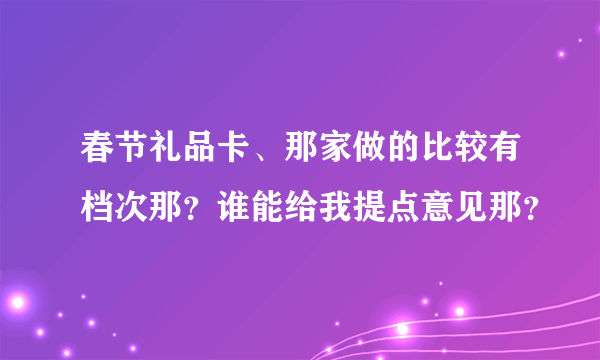 春节礼品卡、那家做的比较有档次那？谁能给我提点意见那？