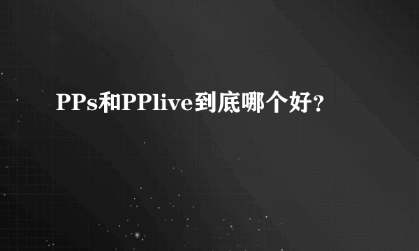 PPs和PPlive到底哪个好？