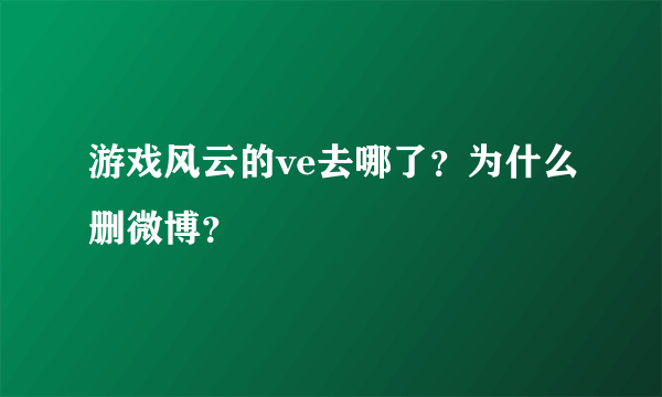 游戏风云的ve去哪了？为什么删微博？