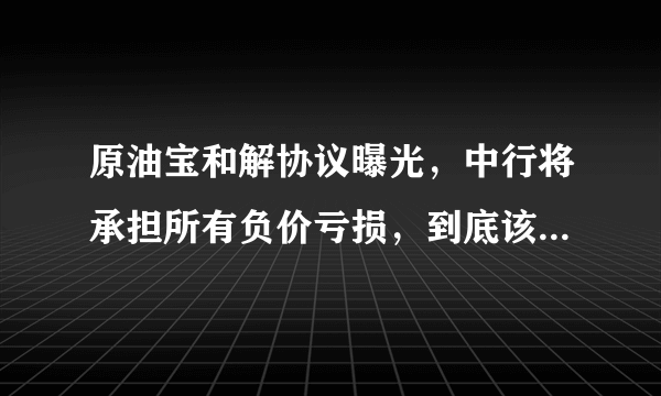 原油宝和解协议曝光，中行将承担所有负价亏损，到底该由谁买单？