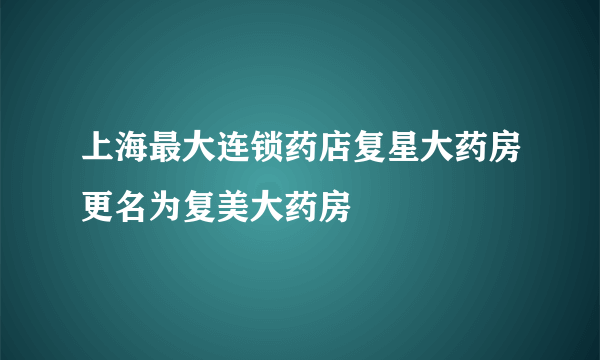 上海最大连锁药店复星大药房更名为复美大药房