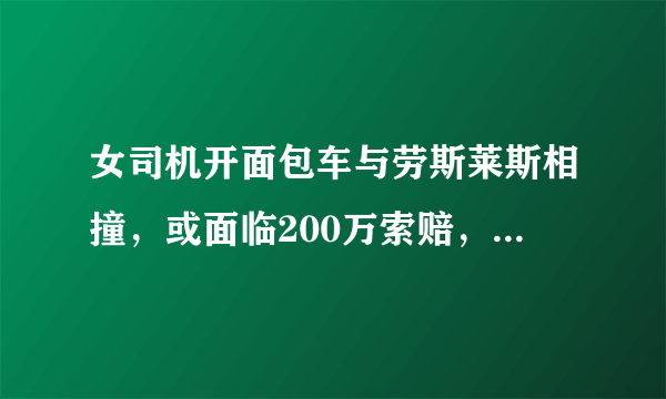 女司机开面包车与劳斯莱斯相撞，或面临200万索赔，你怎么看？