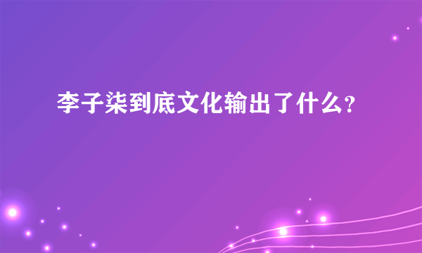 李子柒到底文化输出了什么？