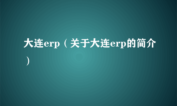 大连erp（关于大连erp的简介）