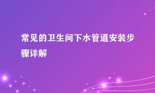 常见的卫生间下水管道安装步骤详解