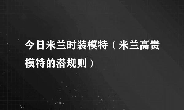 今日米兰时装模特（米兰高贵模特的潜规则）