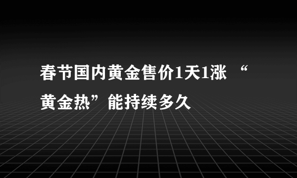 春节国内黄金售价1天1涨 “黄金热”能持续多久