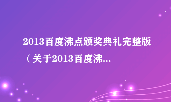 2013百度沸点颁奖典礼完整版（关于2013百度沸点颁奖典礼完整版的简介）