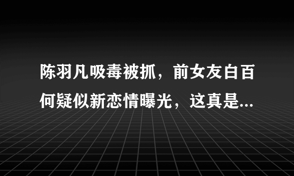 陈羽凡吸毒被抓，前女友白百何疑似新恋情曝光，这真是巧合吗？