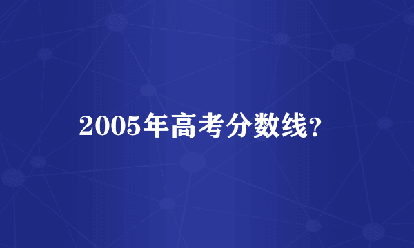 2005年高考分数线？