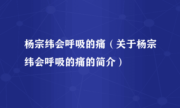 杨宗纬会呼吸的痛（关于杨宗纬会呼吸的痛的简介）