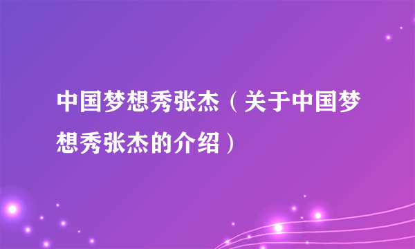 中国梦想秀张杰（关于中国梦想秀张杰的介绍）