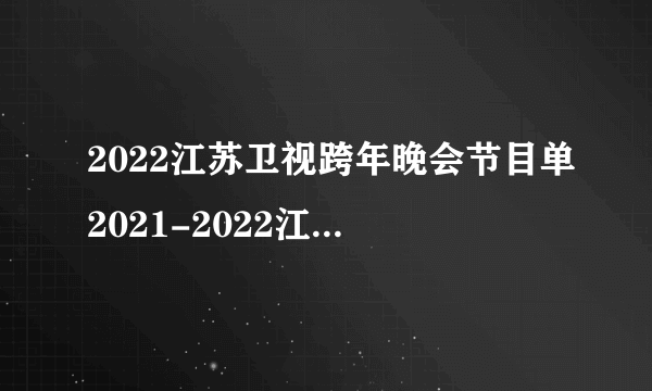 2022江苏卫视跨年晚会节目单2021-2022江苏卫视跨年晚会节目介绍_飞外网