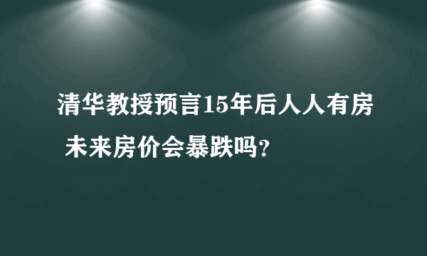 清华教授预言15年后人人有房 未来房价会暴跌吗？