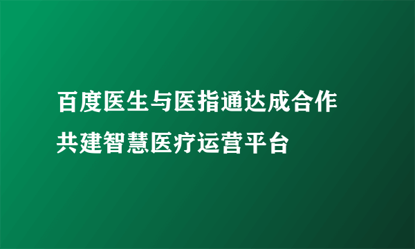 百度医生与医指通达成合作 共建智慧医疗运营平台