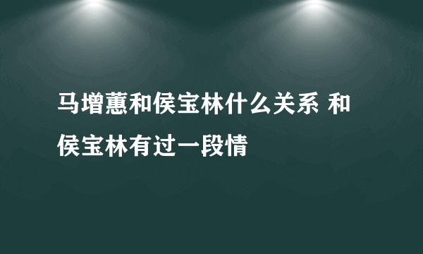 马增蕙和侯宝林什么关系 和侯宝林有过一段情